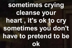 sometimes crying cleanse your heart , it's ok to cry sometimes you don't have to pretend to be ok
