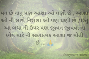 મન છે નાનુ પણ આશા ઓ ઘણી છે , આશા ઓ ની સાથે નિરાશા ઓ પણ ઘણી છે ,પરંતુ આ બધા ની ઉપર પણ જીવન જીવવા ના ધ્યેય માટે ની સકરાત્મક આશા જ મોતી છે ... 🙏