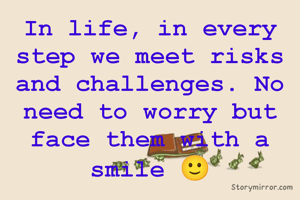 In life, in every step we meet risks and challenges. No need to worry but face them with a smile 🙂