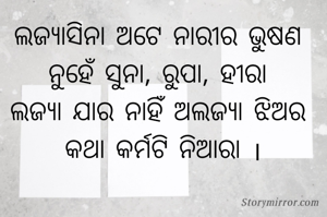 ଲଜ୍ୟାସିନା ଅଟେ ନାରୀର ଭୁଷଣ 
ନୁହେଁ ସୁନା, ରୁପା, ହୀରା 
ଲଜ୍ୟା ଯାର ନାହିଁ ଅଲଜ୍ୟା ଝିଅର 
କଥା କର୍ମଟି ନିଆରା ।
