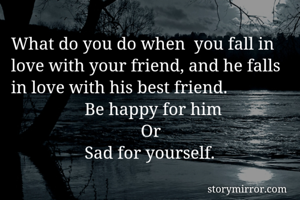 
What do you do when  you fall in love with your friend, and he falls in love with his best friend.
                 Be happy for him
                              Or
                 Sad for yourself.
