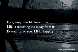 By giving invisible tomorrow
Life is snatching the today from us
Beware! Live your LIFE, happily