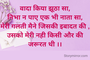 वादा किया झूठा सा,
निभा न पाए एक भी नाता सा,
मेरी गलती मैने जिसकी इबादत की ,
उसको मेरी नही किसी और की जरूरत थी ।।