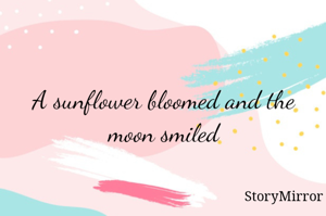 A sunflower bloomed and the moon smiled