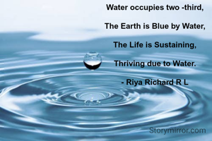 Water occupies two -third,

The Earth is Blue by Water,

The Life is Sustaining,

Thriving due to Water.

- Riya Richard R L