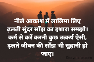 
नीले आकाश में लालिमा लिए
ढ़लती सुंदर साँझ का इशारा समझो।
कर्म से करें करनी कुछ उत्कर्ष ऐसी,
ढ़लते जीवन की साँझ भी सुहानी हो जाए।