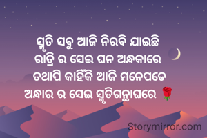 ସ୍ମୃତି ସବୁ ଆଜି ନିରବି ଯାଇଛି 
ରାତ୍ରି ର ସେଇ ଘନ ଅନ୍ଧକାରେ 
ତଥାପି କାହିଁକି ଆଜି ମନେପଡେ
ଅନ୍ଧାର ର ସେଇ ସ୍ମୃତିଗନ୍ଥାଘରେ 🌹
