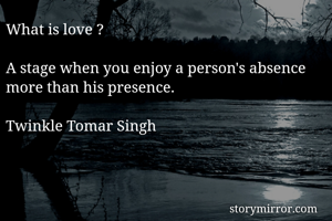 What is love ?

A stage when you enjoy a person's absence 
more than his presence.

Twinkle Tomar Singh 
