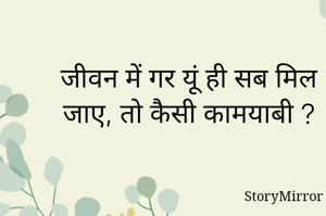 जीवन में गर यूं ही सब मिल जाए, तो कैसी कामयाबी ?