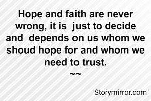 Hope and faith are never wrong, it is  just to decide and  depends on us whom we  shoud hope for and whom we need to trust.
~~
