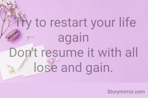  Try to restart your life again
Don't resume it with all lose and gain.
