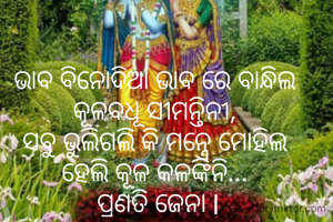 ଭାବ ବିନୋଦିଆ ଭାବ ରେ ବାନ୍ଧିଲ 
କୂଳବଧୂ ସୀମନ୍ତିନୀ, 
ସବୁ ଭୁଲିଗଲି କି ମନ୍ତ୍ରେ ମୋହିଲ 
ହେଲି କୂଳ କଳଙ୍କିନି... 
ପ୍ରଣତି ଜେନା l