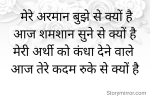  मेरे अरमान बुझे से क्यों है
आज शमशान सुने से क्यों है
मेरी अर्थी को कंधा देने वाले 
आज तेरे कदम रुके से क्यों है