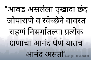 "आवड असलेला एखादा छंद जोपासणे व स्वेच्छेने वावरत राहणं निसर्गातल्या प्रत्येक क्षणाचा आनंद घेणे यातच आनंद असतो"
