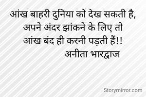 आंख बाहरी दुनिया को देख सकती है,
अपने अंदर झांकने के लिए तो
आंख बंद ही करनी पड़ती हैं!!
                अनीता भारद्वाज