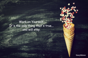 Work on Yourself. It's the only thing that's true and will stay.