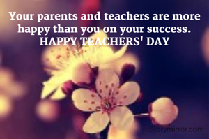 Your parents and teachers are more happy than you on your success.
HAPPY TEACHERS' DAY