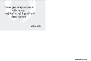 
      देख कर दूसरो को खुदपर इतना तो
                  यकीन आ गया
       कोई किसी का नही है इस दुनिया में
                 सिवाय मतलब के
                                      

                                                संकेत नवीन
