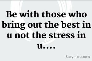Be with those who bring out the best in u not the stress in u....