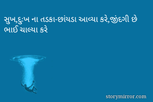 સુખ,દુઃખ ના તડકા-છાંયડા આવ્યા કરે,જીંદગી છે ભાઈ ચાલ્યા કરે