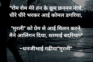 "रोम रोम मेरे तन के छूम छननन नाचे,
धीरे धीरे भरकर आई कोमल डगरिया, 

"मुरली" को प्रेम से आई मिलन करने,
मैने आलिंगन दिया, शरमाई बदरिया।" 

-धनजीभाई गढीया"मुरली" 
