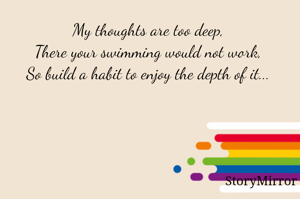My thoughts are too deep, 
There your swimming would not work, 
So build a habit to enjoy the depth of it... 