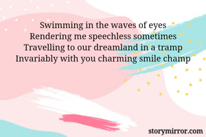 Swimming in the waves of eyes
Rendering me speechless sometimes
Travelling to our dreamland in a tramp
Invariably with you charming smile champ

