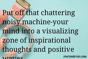 Put off that chattering noisy machine-your mind into a visualizing zone of inspirational thoughts and positive waves.
