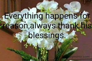 Everything happens for reason,always thank his blessings.