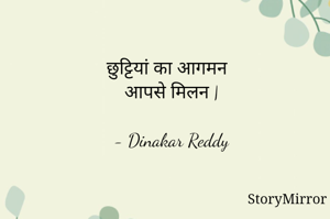 छुट्टियां का आगमन
आपसे मिलन |

- Dinakar Reddy
