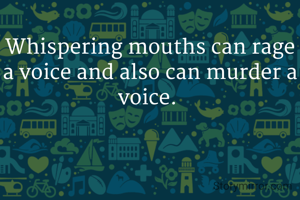 Whispering mouths can rage a voice and also can murder a voice. 