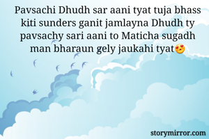 Pavsachi Dhudh sar aani tyat tuja bhass kiti sunders ganit jamlayna Dhudh ty pavsachy sari aani to Maticha sugadh man bharaun gely jaukahi tyat😍