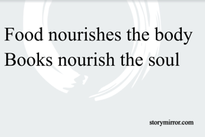 Food nourishes the body
Books nourish the soul 