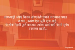 कोणत्याही अपेक्षे शिवाय कोणाचेही चांगले करण्याचा प्रयत्न करावा., कारण एक जुनी म्हण आहे.
जे लोक नेहमी फुले वाटतात, त्यांच्या हातांनाही नेहमी सुगंध दरवळत राहतो..!