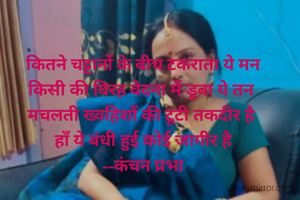 कितने चट्टानों के बीच टकराता ये मन
किसी की विरह वेदना में डूबा ये तन 
मचलती ख्वहिशों की टूटी तकदीर है 
हाँ ये बंधी हुई कोई जागीर है
--कंचन प्रभा