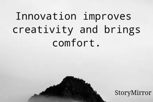 Innovation improves  creativity and brings comfort.