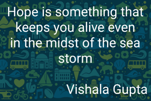 Hope is something that keeps you alive even in the midst of the sea storm

                   Vishala Gupta