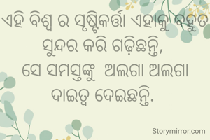 ଏହି ବିଶ୍ୱ ର ସୃଷ୍ଟିକର୍ତ୍ତା ଏହାକୁ ବହୁତ ସୁନ୍ଦର କରି ଗଢ଼ିଛନ୍ତି, 
ସେ ସମସ୍ତଙ୍କୁ  ଅଲଗା ଅଲଗା ଦାଇତ୍ୱ ଦେଇଛନ୍ତି. 