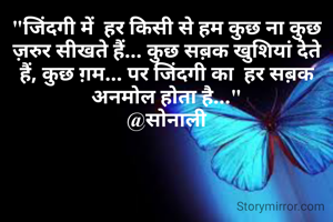 "जिंदगी में  हर किसी से हम कुछ ना कुछ ज़रुर सीखते हैं... कुछ सब़क खुशियां देते हैं, कुछ ग़म... पर जिंदगी का  हर सब़क अनमोल होता है..."
@सोनाली
