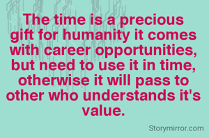 The time is a precious gift for humanity it comes with career opportunities, but need to use it in time, otherwise it will pass to other who understands it's value.