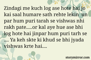 Zindagi me kuch log ase hote hai jo kai saal humare sath rehte lekin  un par hum puri tarah se vishwas nhi rakh pate.....or kal aye hue ase bhi log hote hai jinpar hum puri tarh se .... Ya keh skte ki khud se bhi jyada vishwas krte hai....