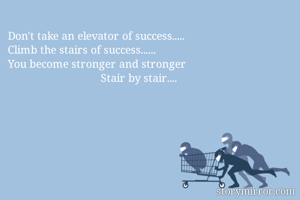 Don't take an elevator of success.....
Climb the stairs of success......
You become stronger and stronger
                               Stair by stair....