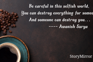 Be careful in this selfish world, 
You can destroy everything for someone 
And someone can destroy you...
             ---- Awanish Surya 