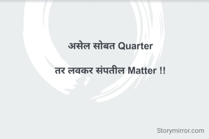 असेल सोबत Quarter

तर लवकर संपतील Matter !!
