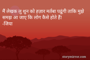 मैं लेखक लु शुन को हज़ार मर्तबा पढ़ूंगी ताकि मुझे समझ आ जाए कि लोग कैसे होते हैं!
-जिया