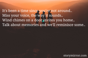 It's been a time since you're not around..
Miss your voice, the way it sounds..
Wind chimes on a door invites you home.. 
Talk about memories and we'll reminisce some..
