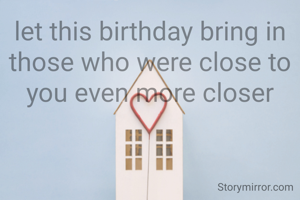 let this birthday bring in those who were close to you even more closer