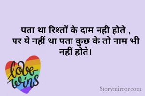 पता था रिश्तों के दाम नही होते ,
पर ये नहीं था पता कुछ के तो नाम भी नहीं होते।
 
