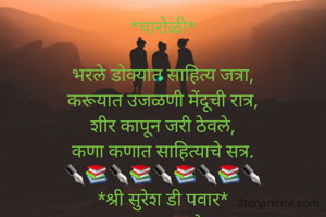 *चारोळी*

भरले डोक्यात साहित्य जत्रा,
करूयात उजळणी मेंदूची रात्र,
शीर कापून जरी ठेवले,
कणा कणात साहित्याचे सत्र.
✒️📚✒️📚✒️📚✒️📚✒️
*श्री सुरेश डी पवार*
*कल्याण,ठाणे.*
*