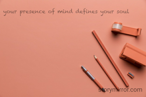 your presence of mind defines your soul 